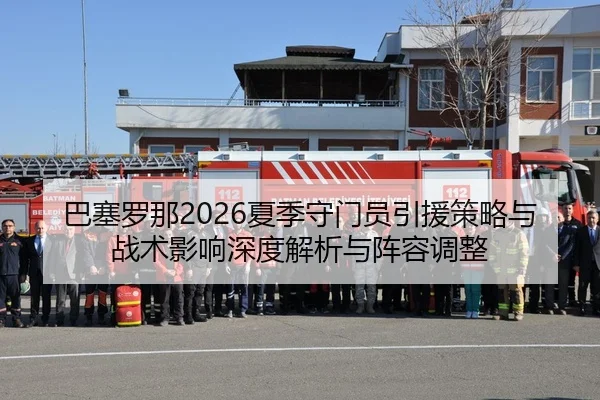 巴塞罗那2026夏季守门员引援策略与战术影响深度解析与阵容调整