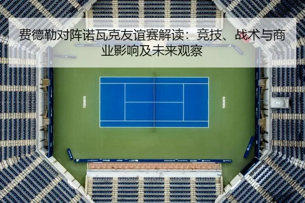 费德勒对阵诺瓦克友谊赛解读：竞技、战术与商业影响及未来观察